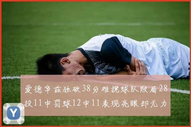 爱德华兹独砍38分难挽球队败局28投11中罚球12中11表现亮眼却无力回天