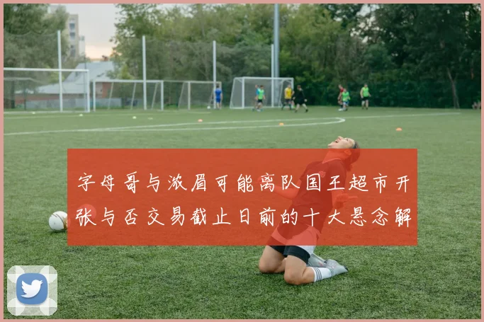 字母哥与浓眉可能离队国王超市开张与否交易截止日前的十大悬念解析