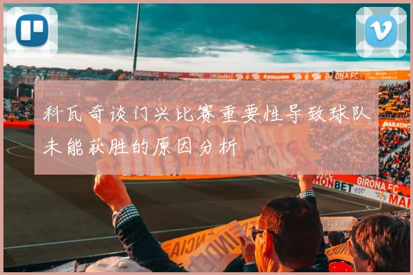 科瓦奇谈门兴比赛重要性导致球队未能获胜的原因分析