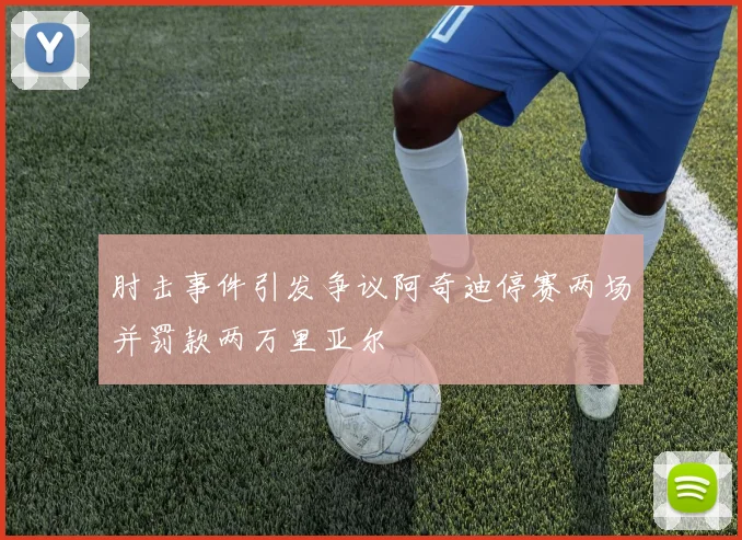 肘击事件引发争议阿奇迪停赛两场并罚款两万里亚尔