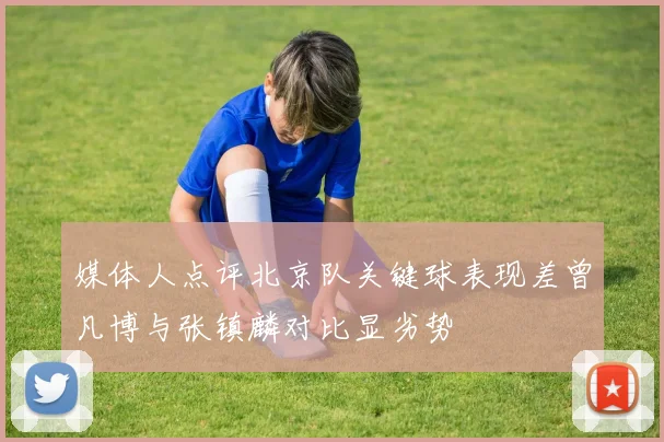 媒体人点评北京队关键球表现差曾凡博与张镇麟对比显劣势