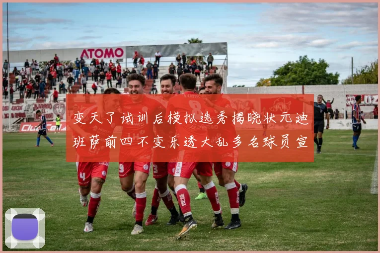 变天了试训后模拟选秀揭晓状元迪班萨前四不变乐透大乱多名球员宣布退选