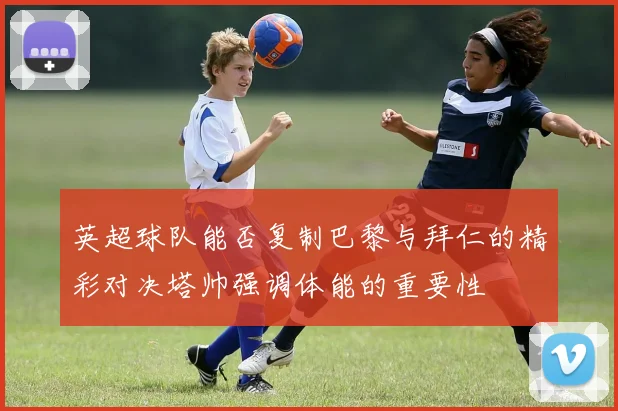 英超球队能否复制巴黎与拜仁的精彩对决塔帅强调体能的重要性