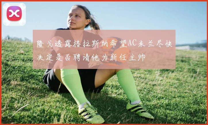 隆戈透露格拉斯纳希望AC米兰尽快决定是否聘请他为新任主帅