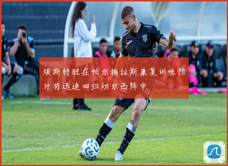 埃斯特旺在帕尔梅拉斯康复训练预计将迅速回归切尔西阵中