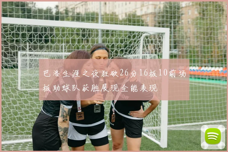 巴洛生涯之夜狂砍26分16板10前场板助球队获胜展现全能表现