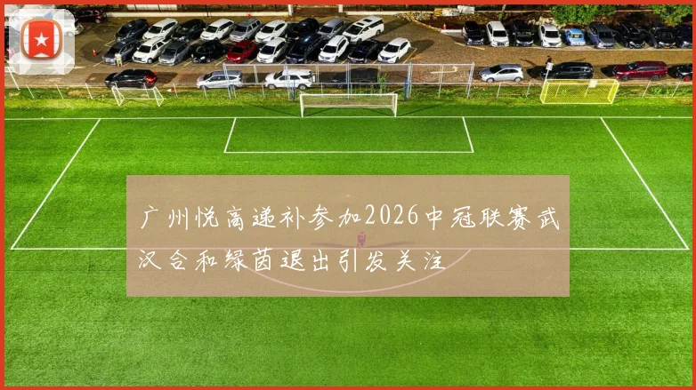 广州悦高递补参加2026中冠联赛武汉合和绿茵退出引发关注