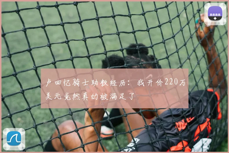 卢回忆骑士助教经历：我开价220万美元竟然真的被满足了