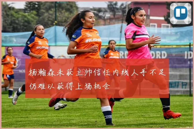 杨瀚森未获主帅信任内线人手不足仍难以获得上场机会