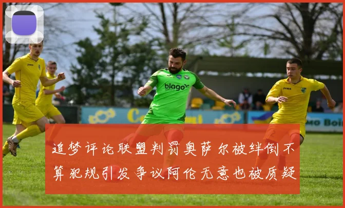 追梦评论联盟判罚奥萨尔被绊倒不算犯规引发争议阿伦无意也被质疑