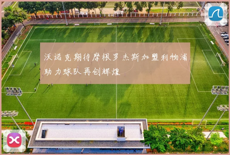 沃诺克期待摩根罗杰斯加盟利物浦助力球队再创辉煌
