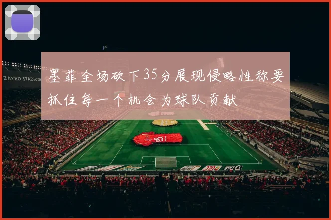 墨菲全场砍下35分展现侵略性称要抓住每一个机会为球队贡献