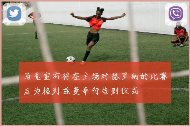 马竞宣布将在主场对赫罗纳的比赛后为格列兹曼举行告别仪式