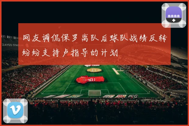 网友调侃保罗离队后球队战绩反转纷纷支持卢指导的计划