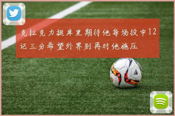 克拉克力挺库里期待他每场投中12记三分希望外界别再对他施压