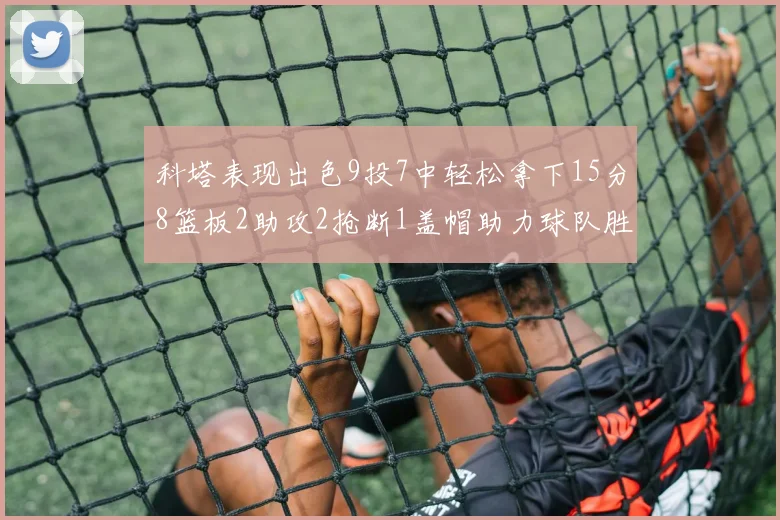 科塔表现出色9投7中轻松拿下15分8篮板2助攻2抢断1盖帽助力球队胜利