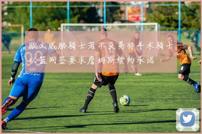 欧文威胁骑士若不交易将手术骑士以篮网签要求詹姆斯续约承诺