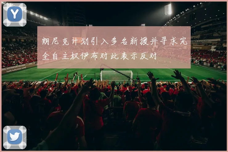 朗尼克计划引入多名新援并寻求完全自主权伊布对此表示反对