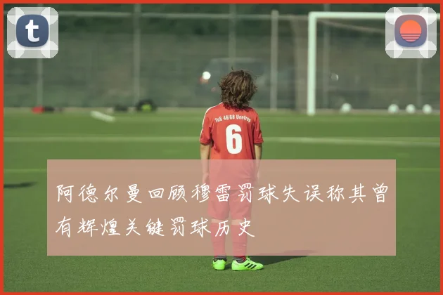 阿德尔曼回顾穆雷罚球失误称其曾有辉煌关键罚球历史