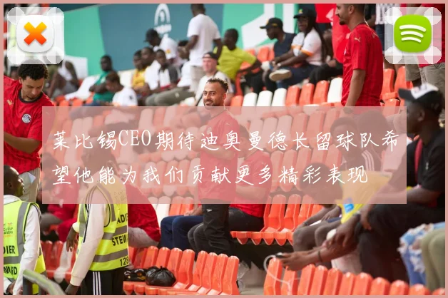 莱比锡CEO期待迪奥曼德长留球队希望他能为我们贡献更多精彩表现