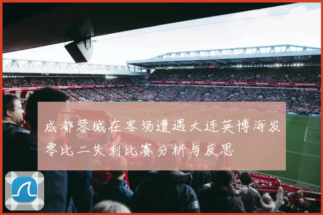 成都蓉城在客场遭遇大连英博海发零比二失利比赛分析与反思