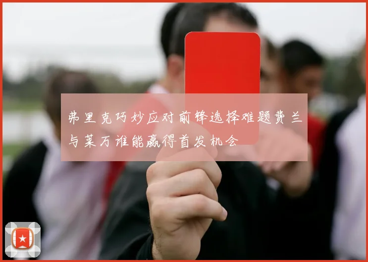 弗里克巧妙应对前锋选择难题费兰与莱万谁能赢得首发机会