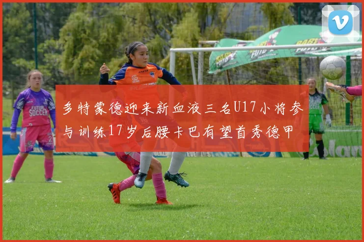 多特蒙德迎来新血液三名U17小将参与训练17岁后腰卡巴有望首秀德甲