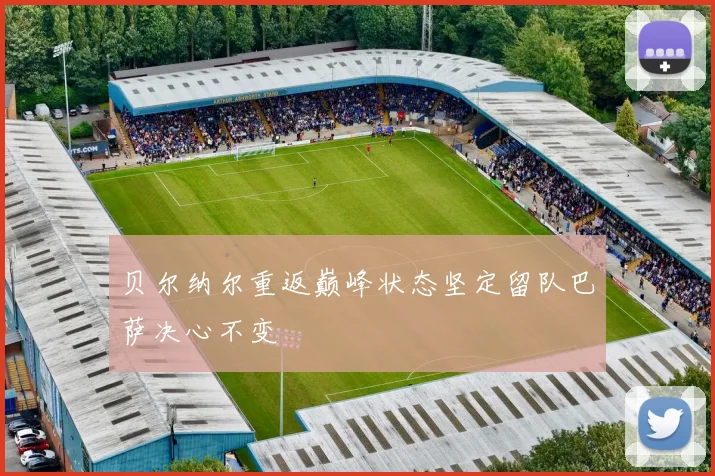贝尔纳尔重返巅峰状态坚定留队巴萨决心不变