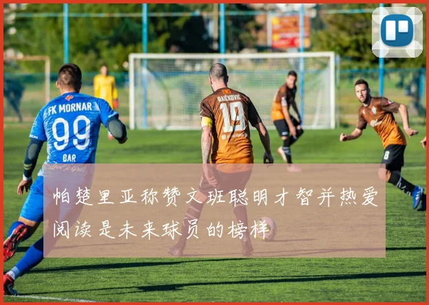 帕楚里亚称赞文班聪明才智并热爱阅读是未来球员的榜样